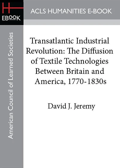 Transatlantic Industrial Revolution: The Diffusion of Textile Technologies Between Britain and America, 1770-1830s