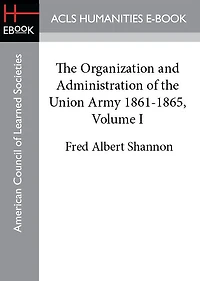 The Organization and Administration of the Union Army 1861-1865, Volume I