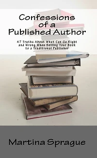 Confessions of a Published Author: 47 Truths About What Can Go Right and Wrong When Selling Your Book to Traditional Publisher