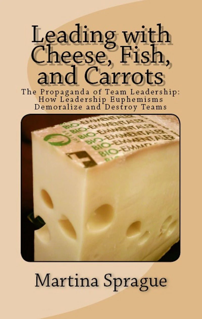 Leading with Cheese, Fish, and Carrots: The Propaganda of Team Leadership: How Leadership Euphemisms Demoralize Destroy Teams