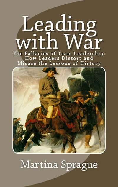 Leading with War: the Fallacies of Team Leadership: How Leaders Distort and Misuse Lessons History
