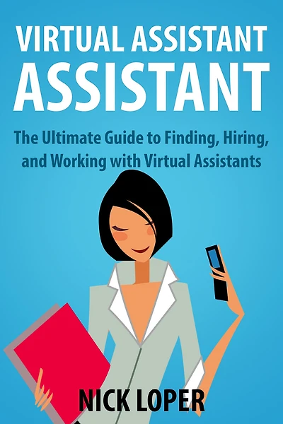 Virtual Assistant Assistant: The Ultimate Guide to Finding, Hiring, and Working with Assistants