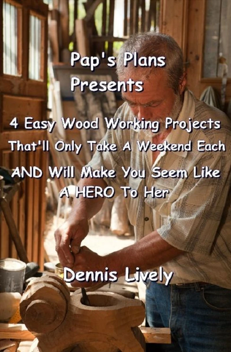 Pap's Plans Presents:: 4 Easy Wood Working Projects That'll Only Take A Weekend Each AND Will Make You Seem Like A HERO To Her