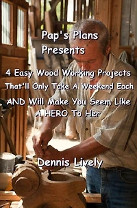 Pap's Plans Presents:: 4 Easy Wood Working Projects That'll Only Take A Weekend Each AND Will Make You Seem Like A HERO To Her
