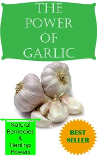 The Power of Garlic: Natural Remedies, Healing Powers, Benefits, and Much More (Herbs and Spices)
