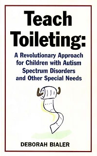 Teach Toileting: A Revolutionary Approach for Children with Autism Spectrum Disorders and Other Special Needs