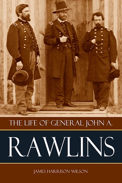 The Life of John A. Rawlins: Major~General and Secretary of War Under Ulysses S. Grant