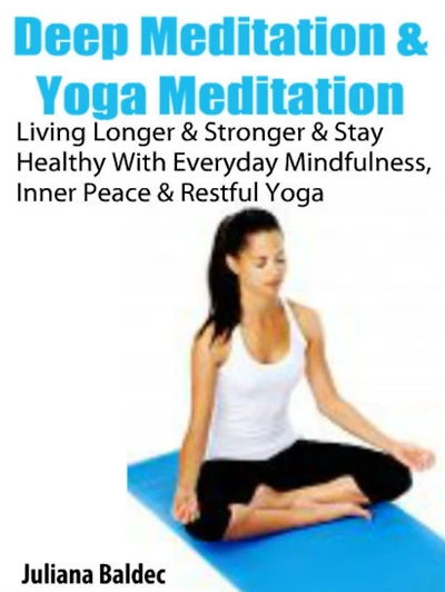 Deep Meditation & Yoga Meditation: Living Longer & Stronger & Stay Healthy With Everyday Mindfulness, Inner Peace & Restful Yoga - 3 In 1 Box Set