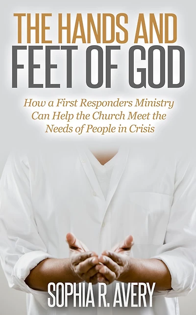 the Hands and Feet of God: How a First Responders Ministry Can Help Church Meet Needs People Crisis