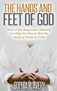 the Hands and Feet of God: How a First Responders Ministry Can Help Church Meet Needs People Crisis