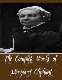 The Complete Works of Margaret Oliphant (16 Complete Works of Margaret Oliphant Including Miss Marjoribanks, Old Lady Mary, Phoebe Junior, Royal Edinburgh, A Beleaguered City A Country Gentleman and his Family, A Little Pilgrim, A Widow's Tale, And More)