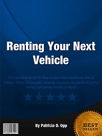 Renting Your Next Vehicle: The Complete Guide On How To Save Time And Money On Car Rentals, Things To Consider, Features, Insurance, Accidents, Rules For Rental, Companies And Much More!