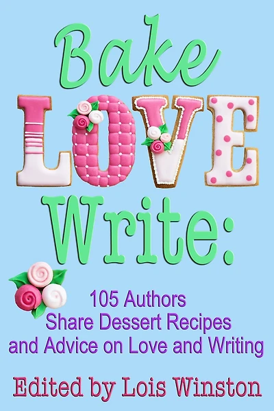 Bake, Love, Write: 105 Authors Share Dessert Recipes and Advice on Love Writing