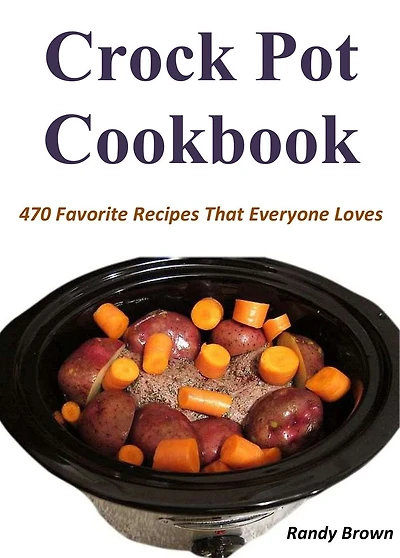 Crock Pot Cookbook: 470 Favorite Recipes That Everyone Loves