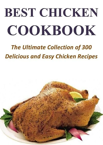 Best Chicken Cookbook: The Ultimate Collection of 300 Delicious and Easy Chicken Recipes