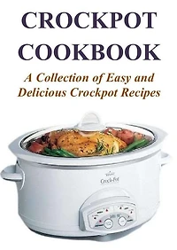 Crockpot Cookbook: A Collection of Easy and Delicious Crockpot Recipes