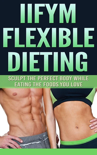 IIFYM Flexible Dieting: Sculpt The Perfect Body While Eating The Foods You Love