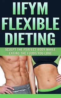 IIFYM Flexible Dieting: Sculpt The Perfect Body While Eating The Foods You Love