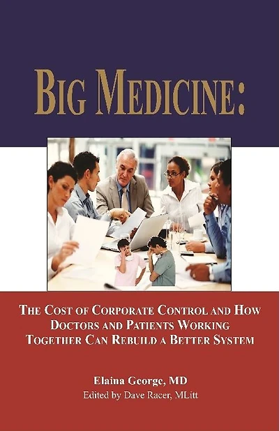 Big Medicine: The Cost of Corporate Control and How Doctors and Patients Working Together Can Rebuild a Better System