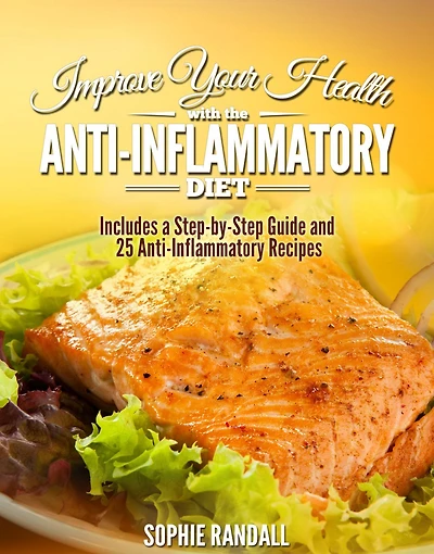 Improve Your Health with the Anti-Inflammatory Diet Includes a Step-by-Step Guide and 25 Anti-Inflammatory Recipes