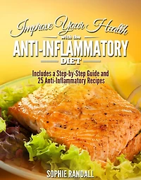 Improve Your Health with the Anti-Inflammatory Diet Includes a Step-by-Step Guide and 25 Anti-Inflammatory Recipes