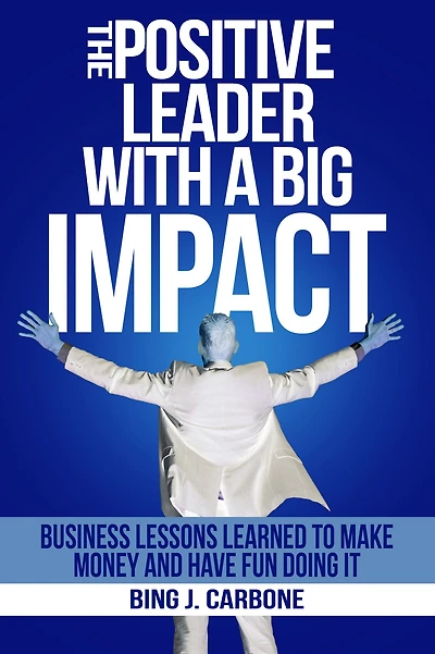 The Positive Leader with a Big Impact: Business Lessons Learned to Make Money and Have Fun Doing it!