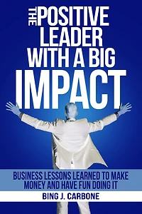 The Positive Leader with a Big Impact: Business Lessons Learned to Make Money and Have Fun Doing it!