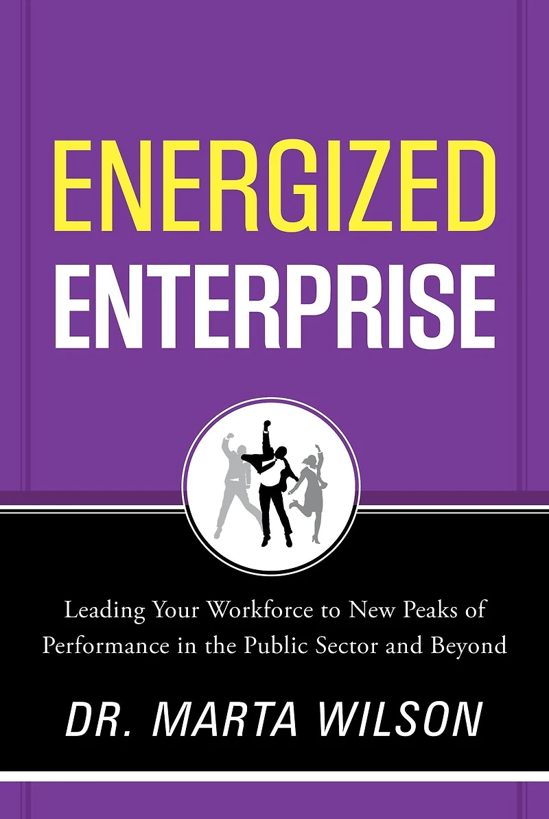 Energized Enterprise: Leading Your Workforce to New Peaks of Performance the Public Sector and Beyond