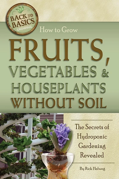 How to Grow Fruits, Vegetables & Houseplants Without Soil: The Secrets of Hydroponic Gardening Revealed