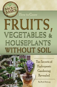 How to Grow Fruits, Vegetables & Houseplants Without Soil: The Secrets of Hydroponic Gardening Revealed