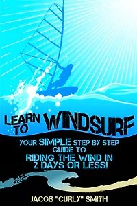 Learn to Windsurf: Your Simple Step by Step Guide to Riding the Wind in 2 Days or Less!