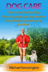 Dog Care: How To Care For Your Dog: From Health and Nutrition Fitness, Grooming, More!