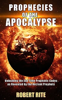 Prophecies of the Apocalypse - Unlocking End Time Prophetic Codes as Revealed by Ancient Prophets