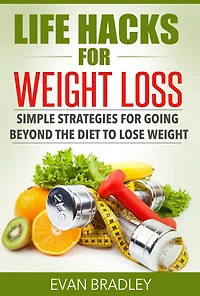 Life Hacks For Weight Loss: Simple Strategies for Going Beyond The Diet to Lose Weight