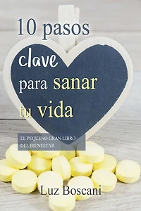 10 Pasos clave para sanar tu vida. El pequeño gran libro del bienestar.