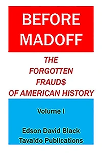 Before Madoff: The Forgotten Frauds of American History - Volume I