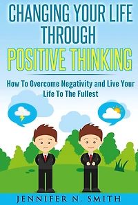 Changing Your Life Through Positive Thinking: How To Overcome Negativity and Live The Fullest