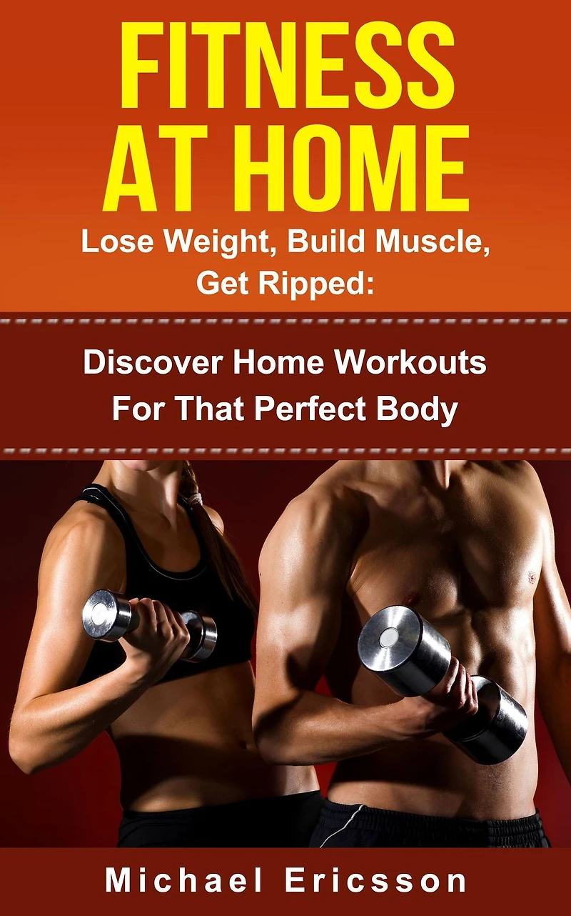 Fitness At Home: Lose Weight, Build Muscle & Get Ripped: Discover Home Workouts For That Perfect Body