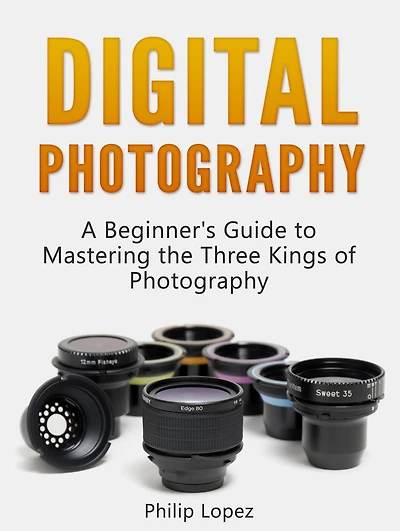 Digital Photography: A Beginner's Guide to Mastering the Three Kings of Photography