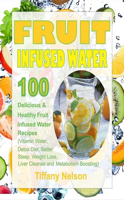 Fruit Infused Water: 100 Delicious And Healthy Fruit Infused Water Recipes (Vitamin Water, Detox Diet, Better Sleep, Weight Loss, Liver Cleanse and Metabolism Boosting)