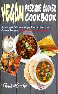Vegan Pressure Cooker Cookbook: 70 Amazing & Delicious Vegan Electric Pressure Cooker Recipes (Vegan Plant-Based Recipes)