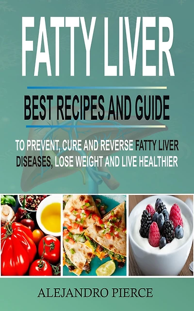 Fatty Liver: Best Recipes And Guide To Prevent, Cure Reverse Liver Diseases, Lose Weight & Live Healthier