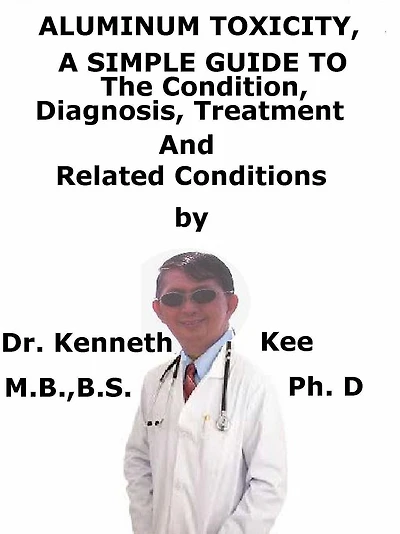 Aluminum Toxicity, A Simple Guide To The Condition, Diagnosis, Treatment And Related Conditions