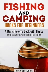 Fishing and Camping: Hacks for Beginners A Basic How-To Book with Hacks You Never Knew Can Be Done (Backpacking & Off the Grid)
