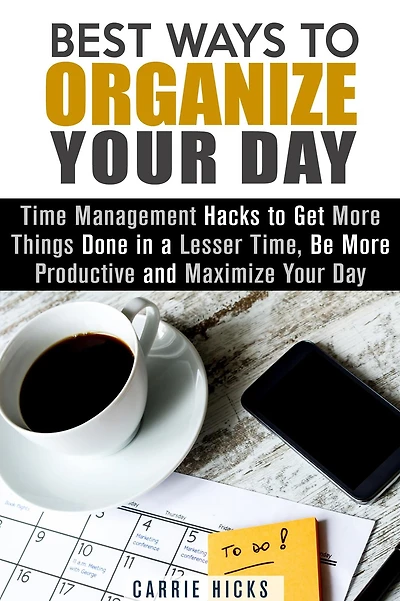 Best Ways to Organize Your Day: Time Management Hacks to Get More Things Done in a Lesser Time, Be more Productive and Maximize Your Day (Organize & Declutter)