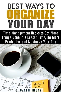 Best Ways to Organize Your Day: Time Management Hacks to Get More Things Done in a Lesser Time, Be more Productive and Maximize Your Day (Organize & Declutter)