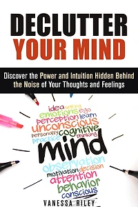 Declutter Your Mind: Discover the Power and Intuition Hidden Behind the Noise of Your Thoughts and Feelings (Organize Your Life)