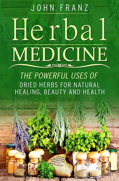 Herbal Medecine: Powerful Ways to use Dried Herbs for Natural Healing, Beauty and Health