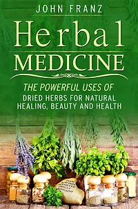 Herbal Medecine: Powerful Ways to use Dried Herbs for Natural Healing, Beauty and Health
