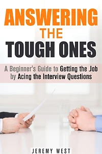 Answering the Tough Ones: A Beginner's Guide to Getting the Job by Acing the Interview Questions (Persuasion & Confidence)